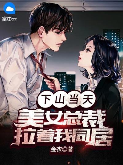 下山当天，美女总裁拉着我同居小说全文阅读，开篇爽点足，剧情吸睛！