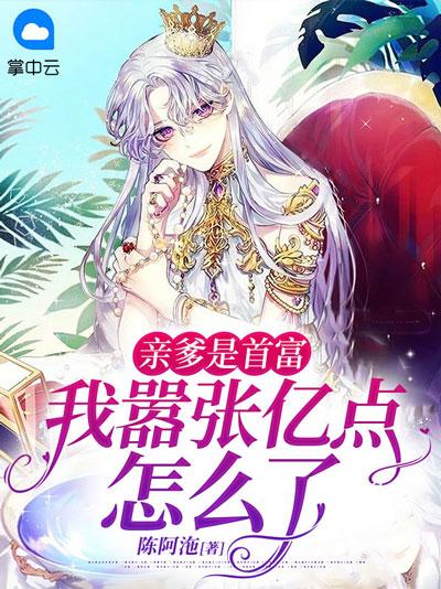 亲爹是首富，我嚣张亿点怎么了小说全文在线，精修好文打脸巨爽！